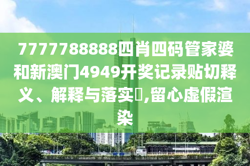 7777788888四肖四码管家婆和新澳门4949开奖记录贴切释义、解释与落实​,留心虚假渲染