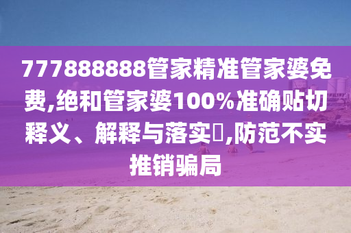 777888888管家精准管家婆免费,绝和管家婆100%准确贴切释义、解释与落实​,防范不实推销骗局