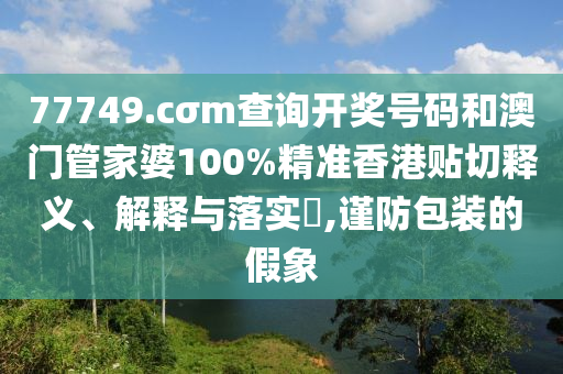 77749.cσm查询开奖号码和澳门管家婆100%精准香港贴切释义、解释与落实​,谨防包装的假象