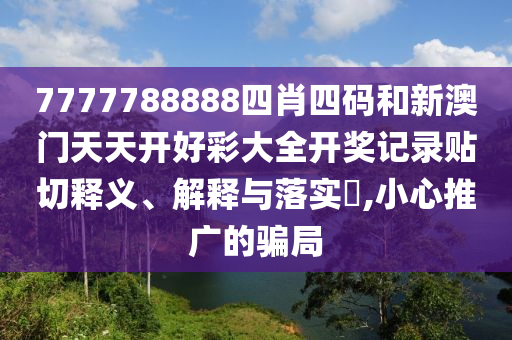 7777788888四肖四码和新澳门天天开好彩大全开奖记录贴切释义、解释与落实​,小心推广的骗局