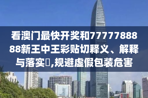 看澳门最快开奖和7777788888新王中王彩贴切释义、解释与落实​,规避虚假包装危害