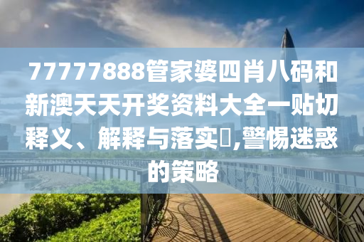 77777888管家婆四肖八码和新澳天天开奖资料大全一贴切释义、解释与落实​,警惕迷惑的策略