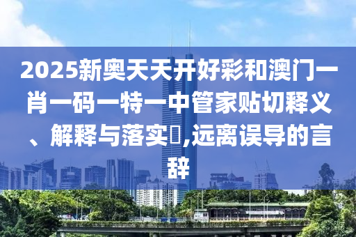 2025新奥天天开好彩和澳门一肖一码一特一中管家贴切释义、解释与落实​,远离误导的言辞