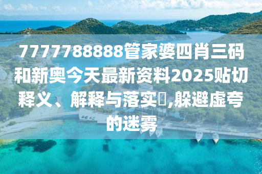 7777788888管家婆四肖三码和新奥今天最新资料2025贴切释义、解释与落实​,躲避虚夸的迷雾