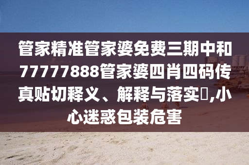管家精准管家婆免费三期中和77777888管家婆四肖四码传真贴切释义、解释与落实​,小心迷惑包装危害
