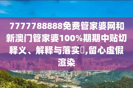 7777788888免费管家婆网和新澳门管家婆100%期期中贴切释义、解释与落实​,留心虚假渲染