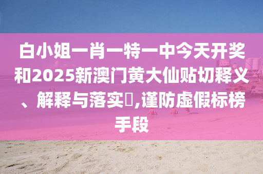 白小姐一肖一特一中今天开奖和2025新澳门黄大仙贴切释义、解释与落实​,谨防虚假标榜手段