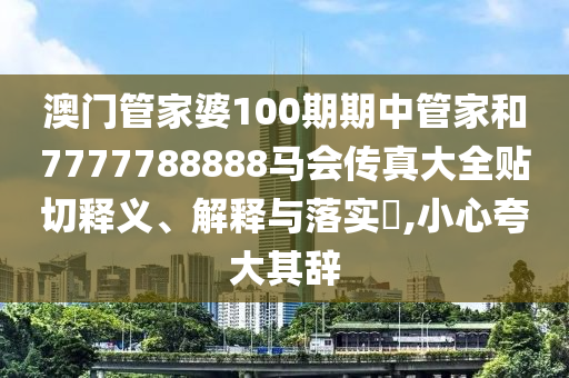 澳门管家婆100期期中管家和7777788888马会传真大全贴切释义、解释与落实​,小心夸大其辞