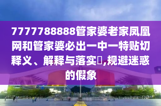 7777788888管家婆老家凤凰网和管家婆必出一中一特贴切释义、解释与落实​,规避迷惑的假象