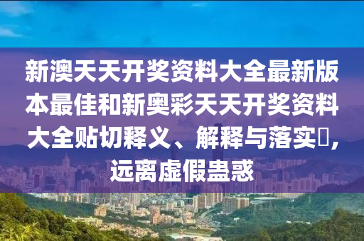 新澳天天开奖资料大全最新版本最佳和新奥彩天天开奖资料大全贴切释义、解释与落实​,远离虚假蛊惑