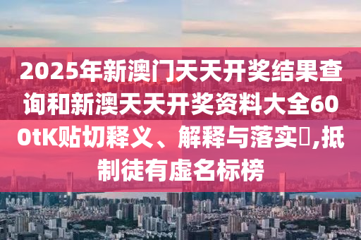 2025年新澳门天天开奖结果查询和新澳天天开奖资料大全600tK贴切释义、解释与落实​,抵制徒有虚名标榜