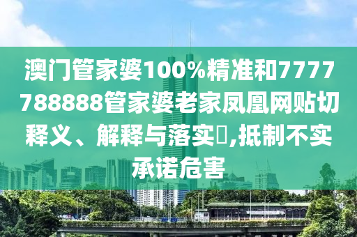 澳门管家婆100%精准和7777788888管家婆老家凤凰网贴切释义、解释与落实​,抵制不实承诺危害