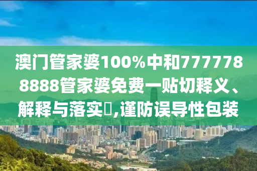 澳门管家婆100%中和7777788888管家婆免费一贴切释义、解释与落实​,谨防误导性包装