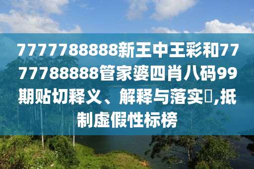 7777788888新王中王彩和7777788888管家婆四肖八码99期贴切释义、解释与落实​,抵制虚假性标榜
