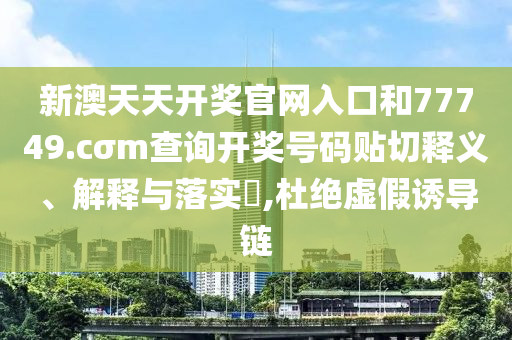 新澳天天开奖官网入口和77749.cσm查询开奖号码贴切释义、解释与落实​,杜绝虚假诱导链