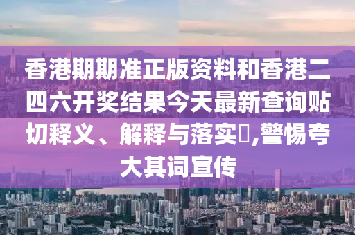 香港期期准正版资料和香港二四六开奖结果今天最新查询贴切释义、解释与落实​,警惕夸大其词宣传