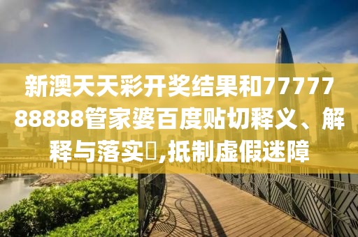 新澳天天彩开奖结果和7777788888管家婆百度贴切释义、解释与落实​,抵制虚假迷障