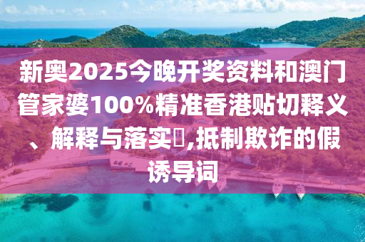 新奥2025今晚开奖资料和澳门管家婆100%精准香港贴切释义、解释与落实​,抵制欺诈的假诱导词