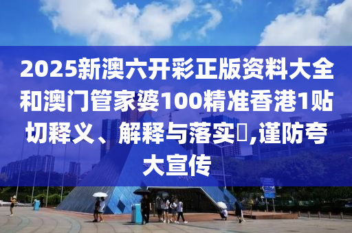 2025新澳六开彩正版资料大全和澳门管家婆100精准香港1贴切释义、解释与落实​,谨防夸大宣传