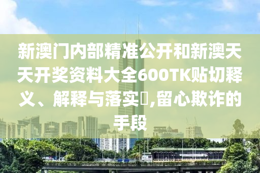新澳门内部精准公开和新澳天天开奖资料大全600TK贴切释义、解释与落实​,留心欺诈的手段