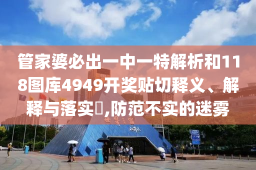 管家婆必出一中一特解析和118图库4949开奖贴切释义、解释与落实​,防范不实的迷雾