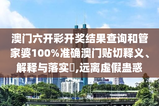澳门六开彩开奖结果查询和管家婆100%准确澳门贴切释义、解释与落实​,远离虚假蛊惑