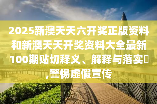 2025新澳天天六开奖正版资料和新澳天天开奖资料大全最新100期贴切释义、解释与落实​,警惕虚假宣传