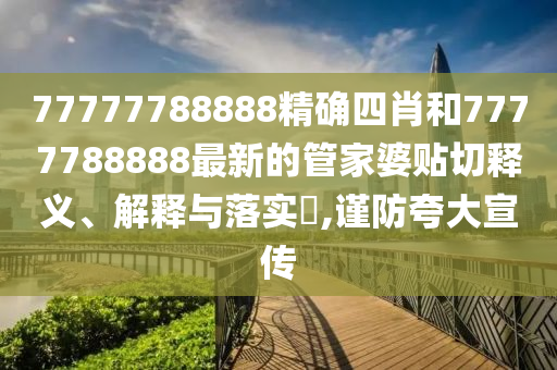77777788888精确四肖和7777788888最新的管家婆贴切释义、解释与落实​,谨防夸大宣传