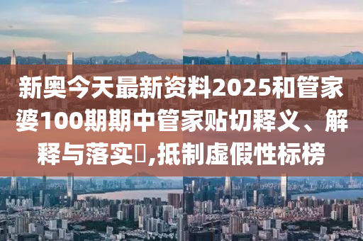 新奥今天最新资料2025和管家婆100期期中管家贴切释义、解释与落实​,抵制虚假性标榜
