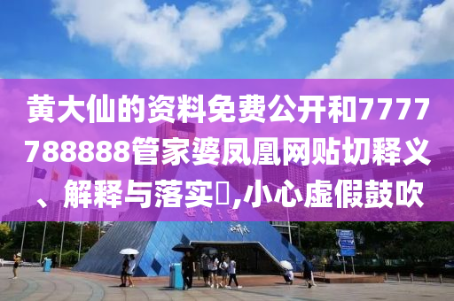 黄大仙的资料免费公开和7777788888管家婆凤凰网贴切释义、解释与落实​,小心虚假鼓吹