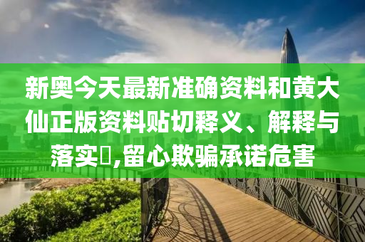 新奥今天最新准确资料和黄大仙正版资料贴切释义、解释与落实​,留心欺骗承诺危害