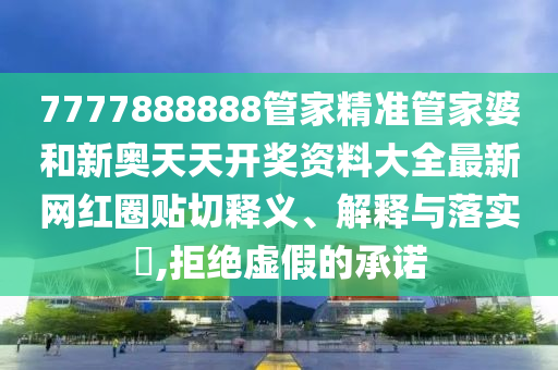 7777888888管家精准管家婆和新奥天天开奖资料大全最新网红圈贴切释义、解释与落实​,拒绝虚假的承诺