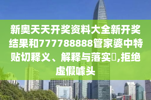 新奥天天开奖资料大全新开奖结果和777788888管家婆中特贴切释义、解释与落实​,拒绝虚假噱头