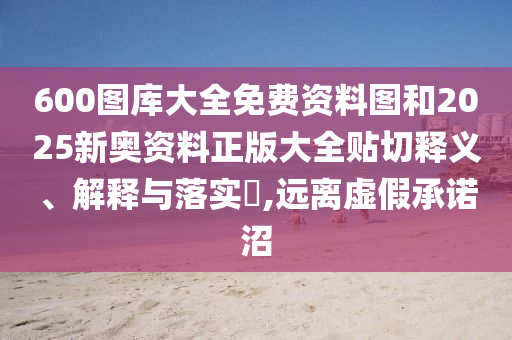 600图库大全免费资料图和2025新奥资料正版大全贴切释义、解释与落实​,远离虚假承诺沼