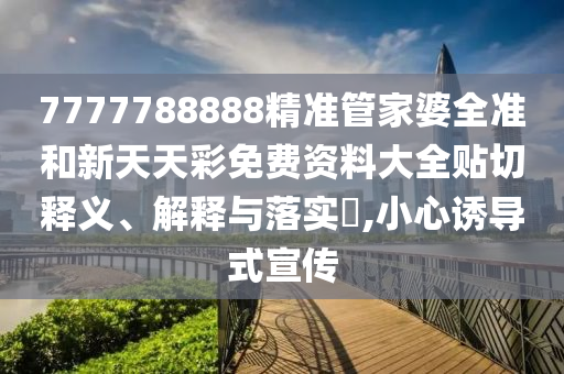 7777788888精准管家婆全准和新天天彩免费资料大全贴切释义、解释与落实​,小心诱导式宣传