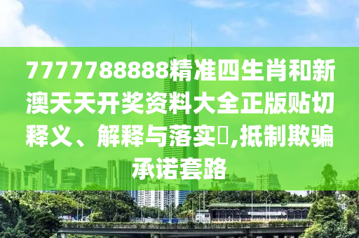 7777788888精准四生肖和新澳天天开奖资料大全正版贴切释义、解释与落实​,抵制欺骗承诺套路