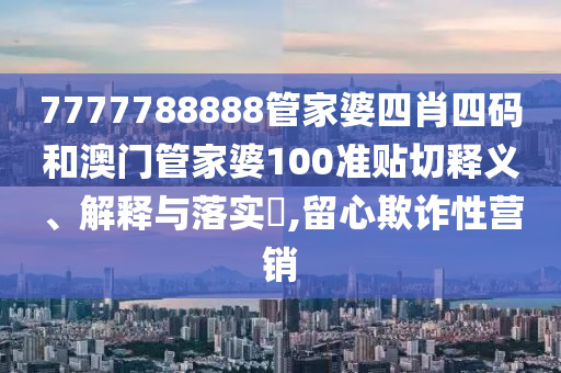 7777788888管家婆四肖四码和澳门管家婆100准贴切释义、解释与落实​,留心欺诈性营销