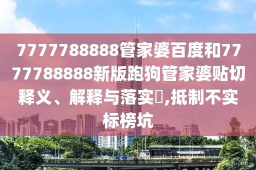 7777788888管家婆百度和7777788888新版跑狗管家婆贴切释义、解释与落实​,抵制不实标榜坑