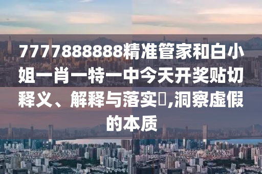 7777888888精准管家和白小姐一肖一特一中今天开奖贴切释义、解释与落实​,洞察虚假的本质