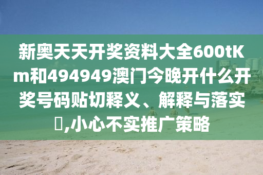 新奥天天开奖资料大全600tKm和494949澳门今晚开什么开奖号码贴切释义、解释与落实​,小心不实推广策略