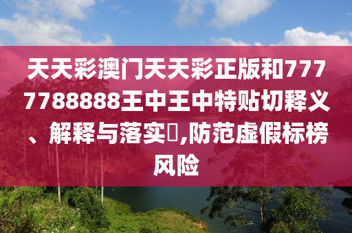 天天彩澳门天天彩正版和7777788888王中王中特贴切释义、解释与落实​,防范虚假标榜风险