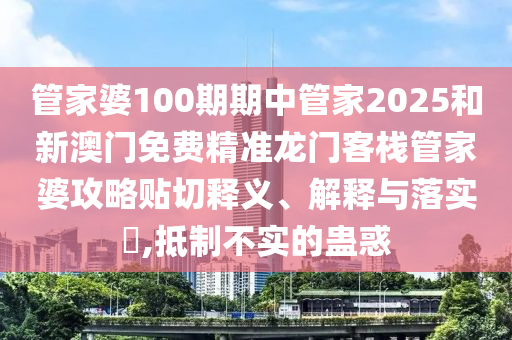 管家婆100期期中管家2025和新澳门免费精准龙门客栈管家婆攻略贴切释义、解释与落实​,抵制不实的蛊惑