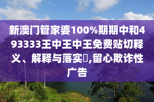 新澳门管家婆100%期期中和493333王中王中王免费贴切释义、解释与落实​,留心欺诈性广告