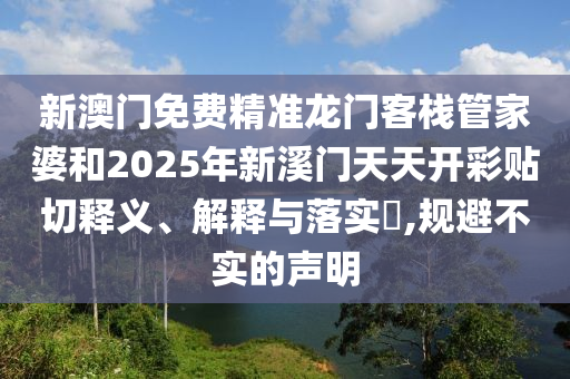 新澳门免费精准龙门客栈管家婆和2025年新溪门天天开彩贴切释义、解释与落实​,规避不实的声明