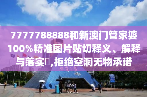 7777788888和新澳门管家婆100%精准图片贴切释义、解释与落实​,拒绝空洞无物承诺