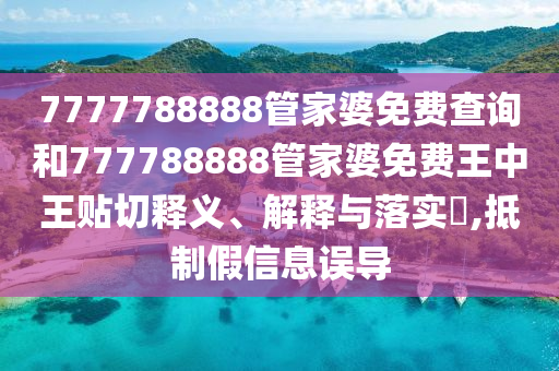 7777788888管家婆免费查询和777788888管家婆免费王中王贴切释义、解释与落实​,抵制假信息误导
