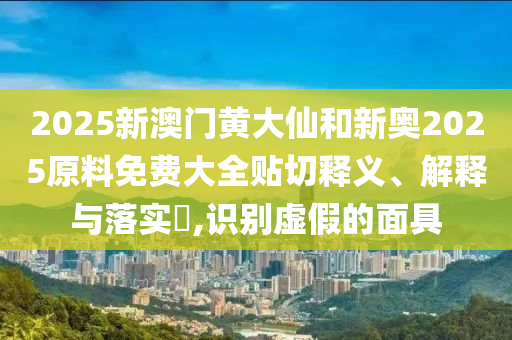 2025新澳门黄大仙和新奥2025原料免费大全贴切释义、解释与落实​,识别虚假的面具