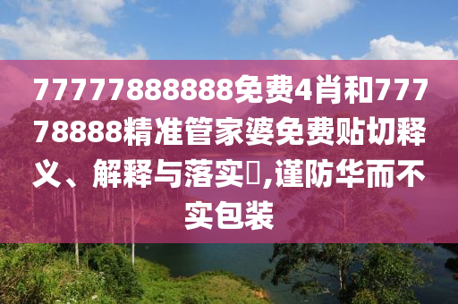 77777888888免费4肖和77778888精准管家婆免费贴切释义、解释与落实​,谨防华而不实包装
