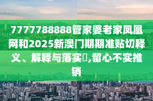 7777788888管家婆老家凤凰网和2025新澳门期期准贴切释义、解释与落实​,留心不实推销