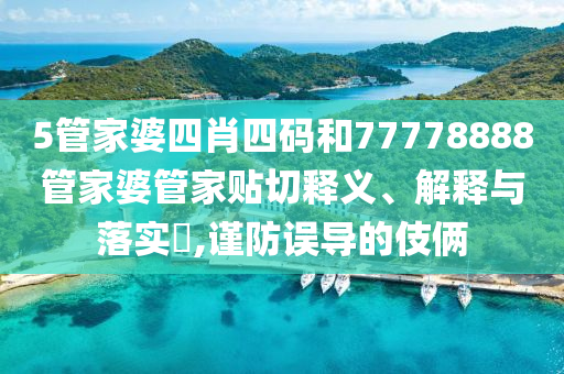5管家婆四肖四码和77778888管家婆管家贴切释义、解释与落实​,谨防误导的伎俩